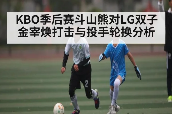 KBO季后赛斗山熊对LG双子金宰焕打击与投手轮换分析 | kaiyun